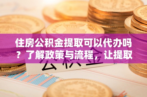 岳西住房公积金提取可以代办吗？了解政策与流程，让提取更便捷