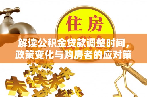 岳西解读公积金贷款调整时间，政策变化与购房者的应对策略