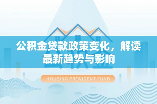 岳西公积金贷款政策变化，解读最新趋势与影响