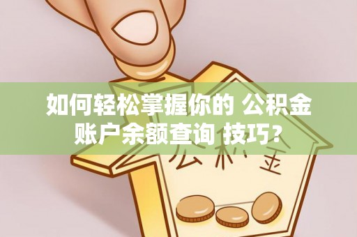 岳西如何轻松掌握你的 公积金账户余额查询 技巧？