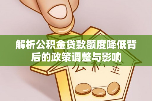 岳西解析公积金贷款额度降低背后的政策调整与影响