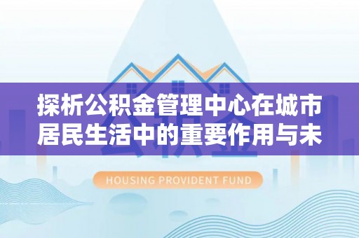 岳西探析公积金管理中心在城市居民生活中的重要作用与未来发展趋势