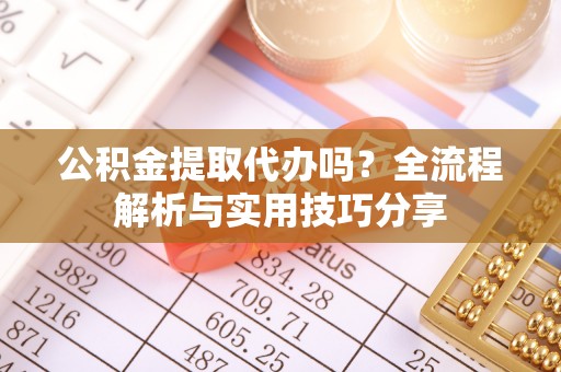 岳西公积金提取代办吗？全流程解析与实用技巧分享