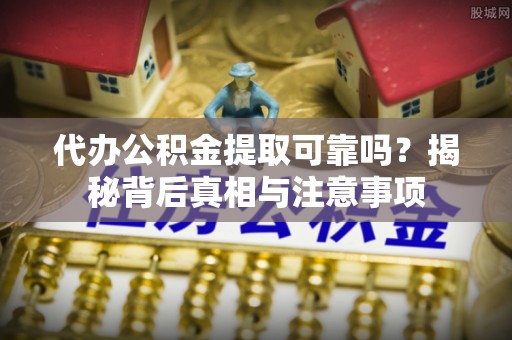 岳西代办公积金提取可靠吗？揭秘背后真相与注意事项