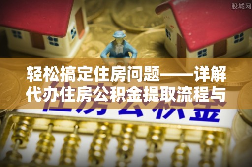 岳西轻松搞定住房问题——详解代办住房公积金提取流程与技巧