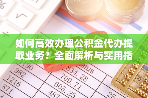 岳西如何高效办理公积金代办提取业务？全面解析与实用指南