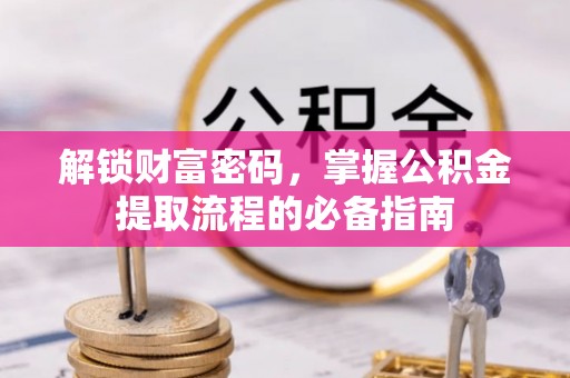 岳西解锁财富密码，掌握公积金提取流程的必备指南