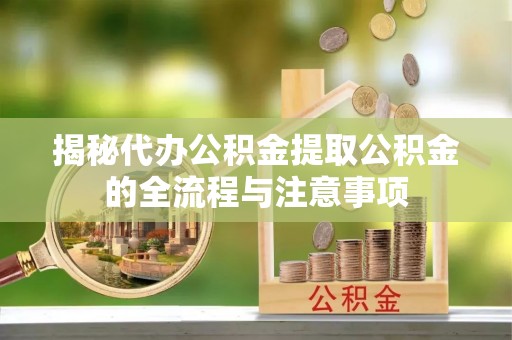 岳西揭秘代办公积金提取公积金的全流程与注意事项