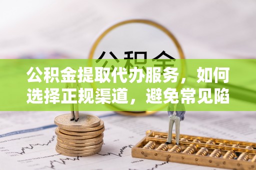 岳西公积金提取代办服务，如何选择正规渠道，避免常见陷阱