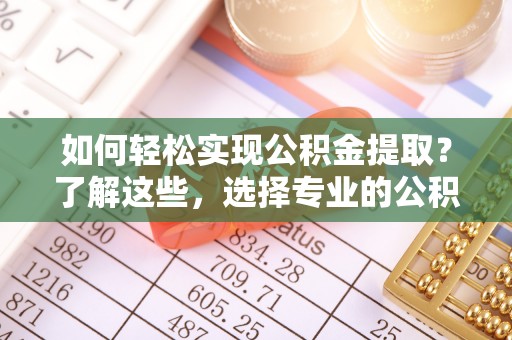 岳西如何轻松实现公积金提取？了解这些，选择专业的公积金提取代办服务