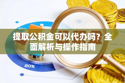 岳西提取公积金可以代办吗？全面解析与操作指南
