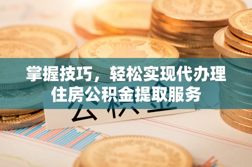 岳西掌握技巧，轻松实现代办理住房公积金提取服务