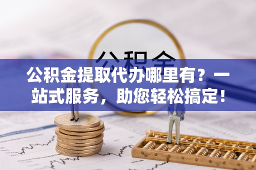 岳西公积金提取代办哪里有？一站式服务，助您轻松搞定！