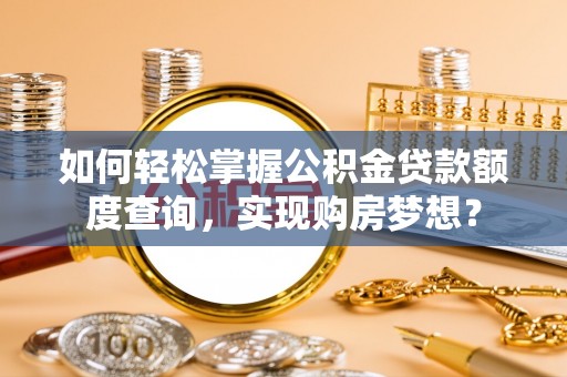 岳西如何轻松掌握公积金贷款额度查询，实现购房梦想？