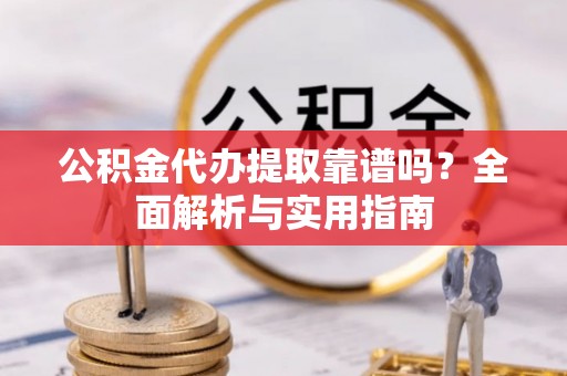 岳西公积金代办提取靠谱吗？全面解析与实用指南