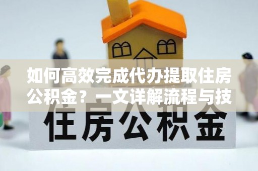 岳西如何高效完成代办提取住房公积金？一文详解流程与技巧