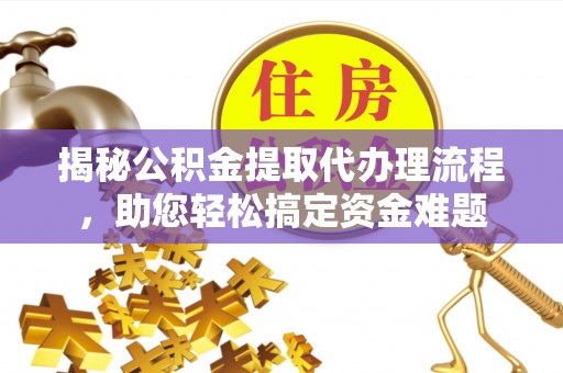 岳西揭秘公积金提取代办理流程，助您轻松搞定资金难题