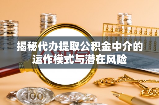 岳西揭秘代办提取公积金中介的运作模式与潜在风险