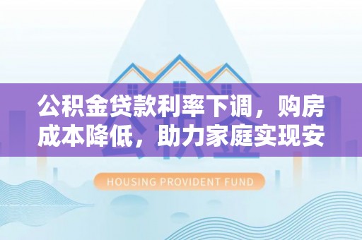 岳西公积金贷款利率下调，购房成本降低，助力家庭实现安居梦