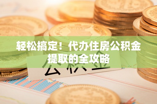 岳西轻松搞定！代办住房公积金提取的全攻略