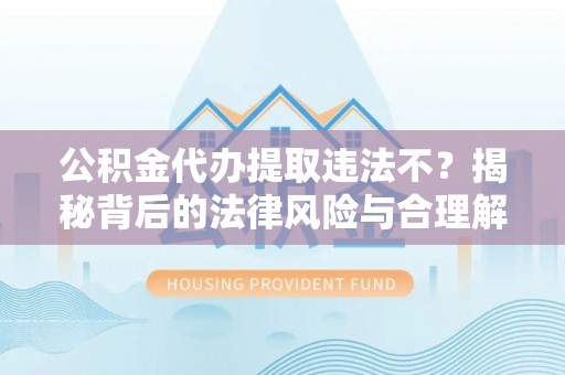 岳西公积金代办提取违法不？揭秘背后的法律风险与合理解决方案