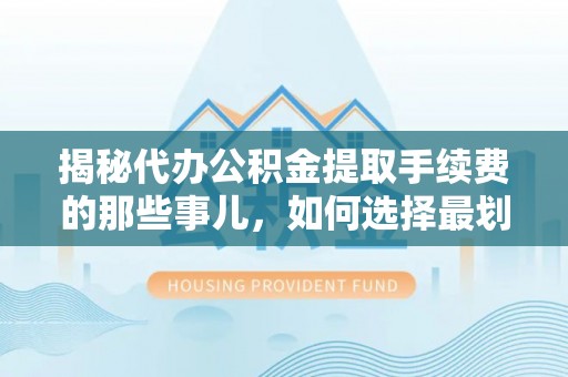 岳西揭秘代办公积金提取手续费的那些事儿，如何选择最划算的服务？