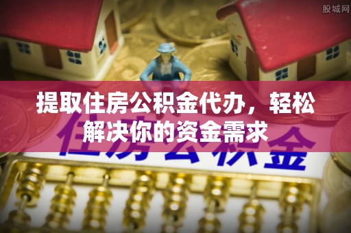 岳西提取住房公积金代办，轻松解决你的资金需求