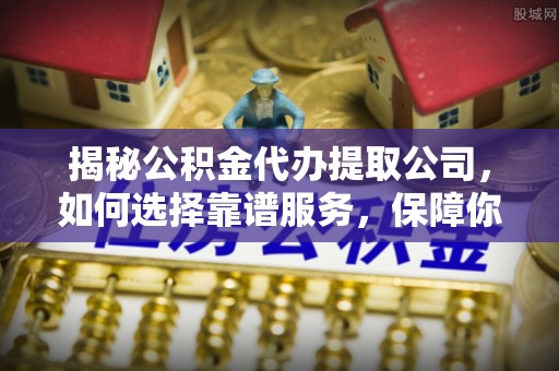 岳西揭秘公积金代办提取公司，如何选择靠谱服务，保障你的资金安全