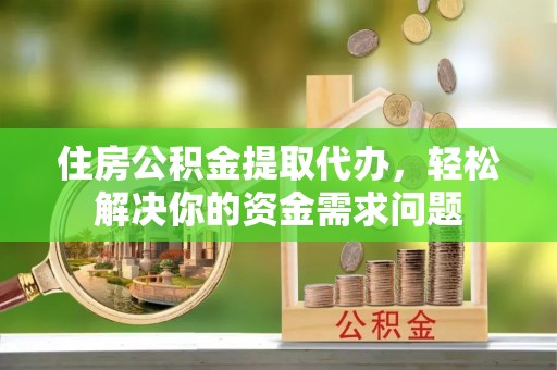 岳西住房公积金提取代办，轻松解决你的资金需求问题