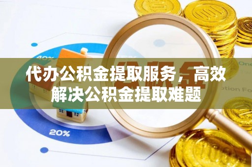 岳西代办公积金提取服务，高效解决公积金提取难题