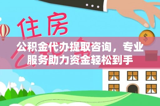 岳西公积金代办提取咨询，专业服务助力资金轻松到手