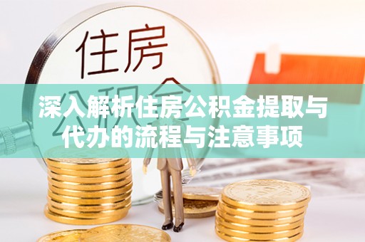 岳西深入解析住房公积金提取与代办的流程与注意事项