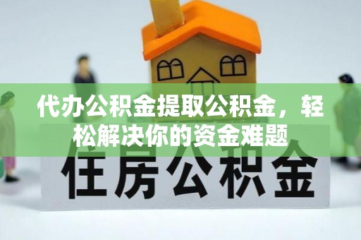 岳西代办公积金提取公积金，轻松解决你的资金难题