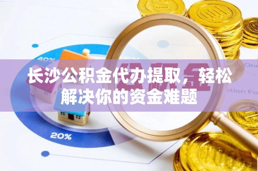 岳西长沙公积金代办提取，轻松解决你的资金难题
