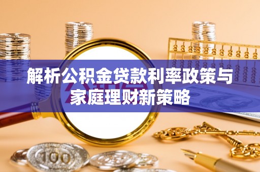 岳西解析公积金贷款利率政策与家庭理财新策略