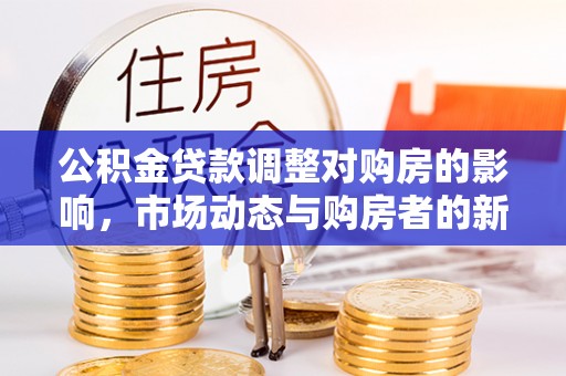 岳西公积金贷款调整对购房的影响，市场动态与购房者的新选择
