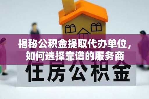 岳西揭秘公积金提取代办单位，如何选择靠谱的服务商