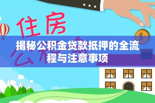 岳西揭秘公积金贷款抵押的全流程与注意事项