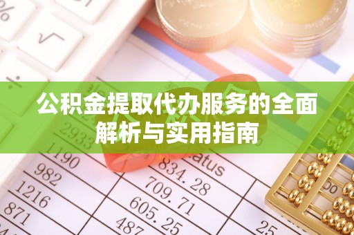 岳西公积金提取代办服务的全面解析与实用指南