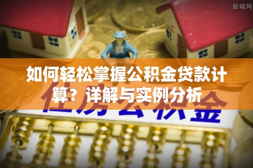 岳西如何轻松掌握公积金贷款计算？详解与实例分析
