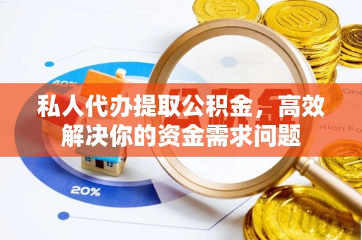 岳西私人代办提取公积金，高效解决你的资金需求问题