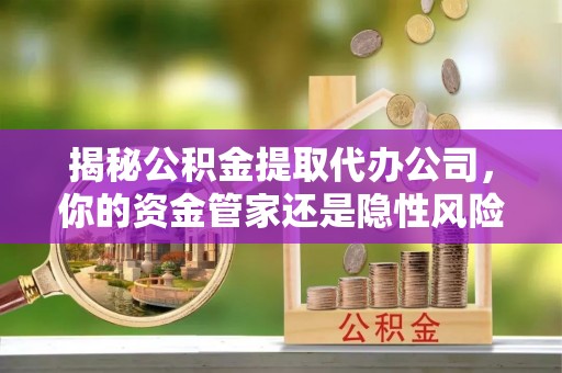 岳西揭秘公积金提取代办公司，你的资金管家还是隐性风险？
