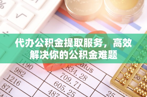 岳西代办公积金提取服务，高效解决你的公积金难题