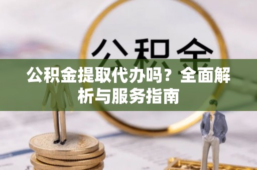 岳西公积金提取代办吗？全面解析与服务指南