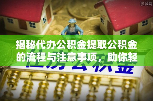 岳西揭秘代办公积金提取公积金的流程与注意事项，助你轻松拿回属于你的钱