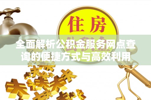 岳西全面解析公积金服务网点查询的便捷方式与高效利用