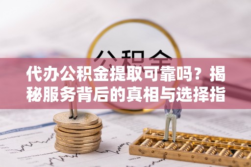 岳西代办公积金提取可靠吗？揭秘服务背后的真相与选择指南