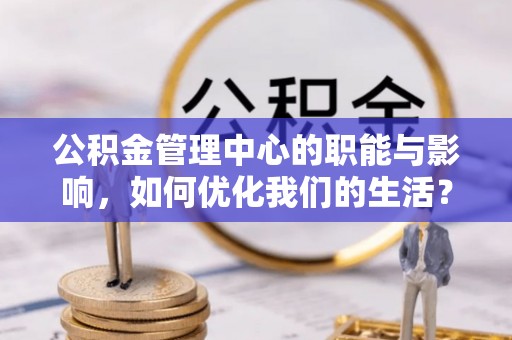 岳西公积金管理中心的职能与影响，如何优化我们的生活？