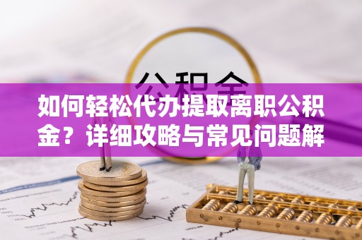 岳西如何轻松代办提取离职公积金？详细攻略与常见问题解析