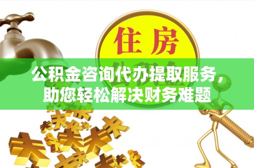 岳西公积金咨询代办提取服务，助您轻松解决财务难题